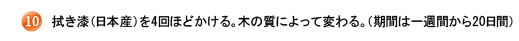 10.拭き漆(日本産)を4回ほどかける。木の質によって変わる。(期間は一週間から20日間)